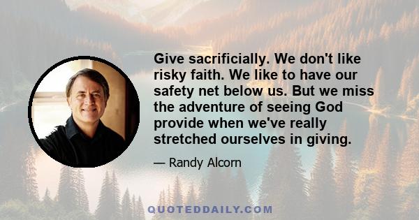 Give sacrificially. We don't like risky faith. We like to have our safety net below us. But we miss the adventure of seeing God provide when we've really stretched ourselves in giving.