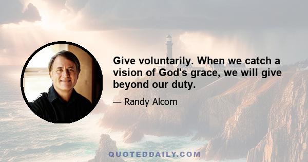 Give voluntarily. When we catch a vision of God's grace, we will give beyond our duty.