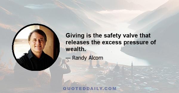 Giving is the safety valve that releases the excess pressure of wealth.