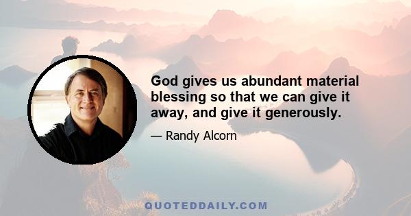 God gives us abundant material blessing so that we can give it away, and give it generously.