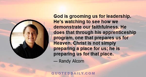 God is grooming us for leadership. He's watching to see how we demonstrate our faithfulness. He does that through his apprenticeship program, one that prepares us for Heaven. Christ is not simply preparing a place for