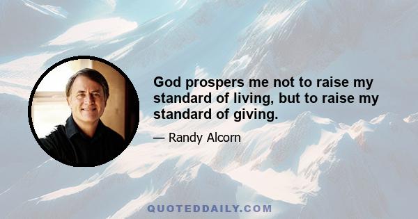 God prospers me not to raise my standard of living, but to raise my standard of giving.