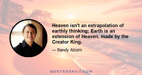 Heaven isn't an extrapolation of earthly thinking; Earth is an extension of Heaven, made by the Creator King.