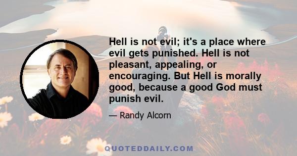 Hell is not evil; it's a place where evil gets punished. Hell is not pleasant, appealing, or encouraging. But Hell is morally good, because a good God must punish evil.