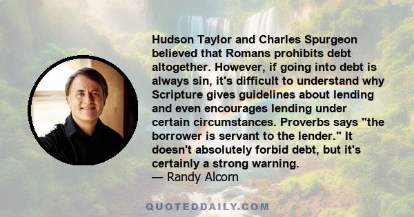 Hudson Taylor and Charles Spurgeon believed that Romans prohibits debt altogether. However, if going into debt is always sin, it's difficult to understand why Scripture gives guidelines about lending and even encourages 