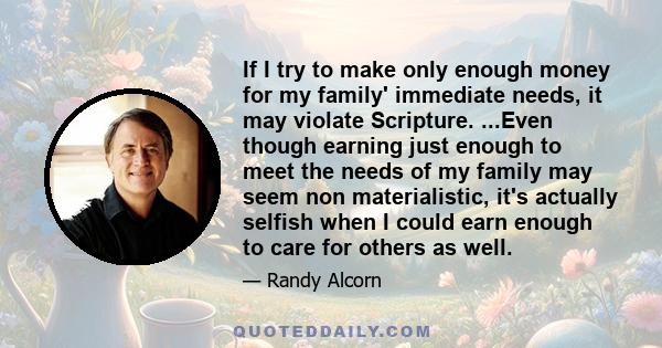 If I try to make only enough money for my family' immediate needs, it may violate Scripture. ...Even though earning just enough to meet the needs of my family may seem non materialistic, it's actually selfish when I