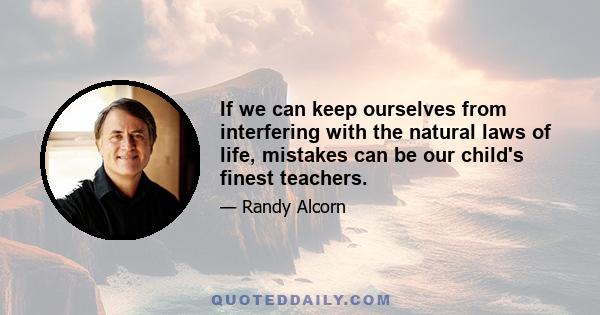 If we can keep ourselves from interfering with the natural laws of life, mistakes can be our child's finest teachers.