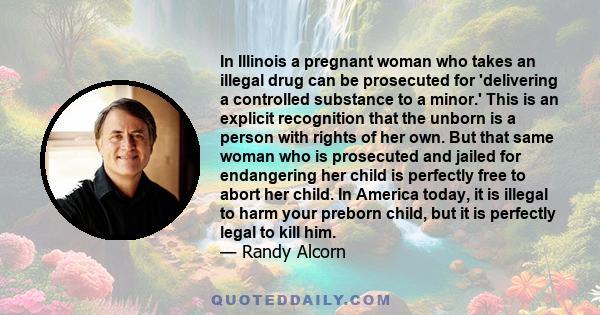 In Illinois a pregnant woman who takes an illegal drug can be prosecuted for 'delivering a controlled substance to a minor.' This is an explicit recognition that the unborn is a person with rights of her own. But that