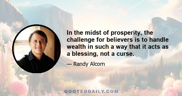 In the midst of prosperity, the challenge for believers is to handle wealth in such a way that it acts as a blessing, not a curse.