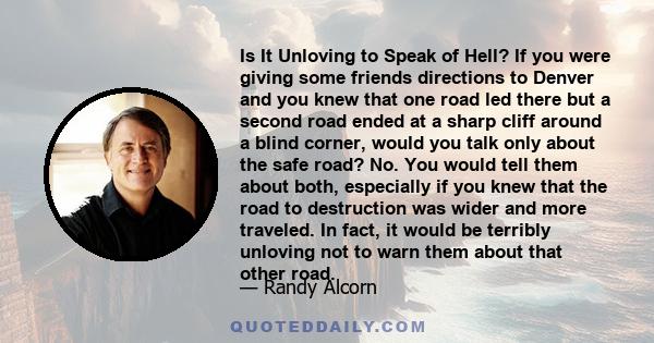 Is It Unloving to Speak of Hell? If you were giving some friends directions to Denver and you knew that one road led there but a second road ended at a sharp cliff around a blind corner, would you talk only about the