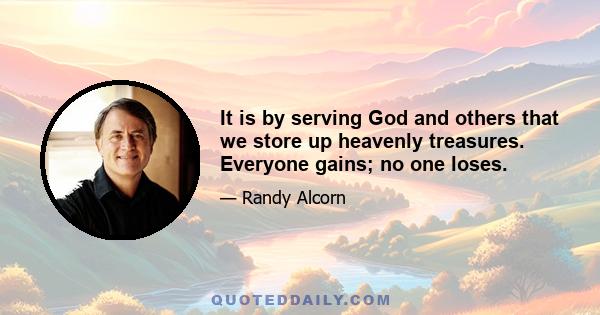 It is by serving God and others that we store up heavenly treasures. Everyone gains; no one loses.