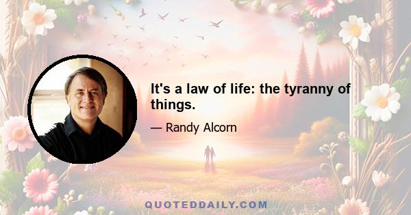 It's a law of life: the tyranny of things.