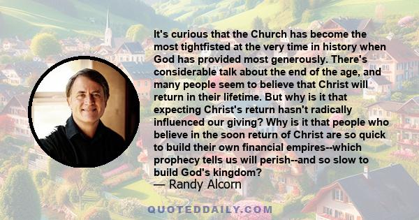 It's curious that the Church has become the most tightfisted at the very time in history when God has provided most generously. There's considerable talk about the end of the age, and many people seem to believe that