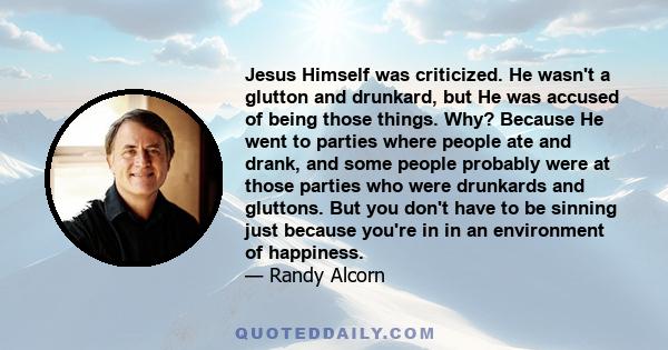 Jesus Himself was criticized. He wasn't a glutton and drunkard, but He was accused of being those things. Why? Because He went to parties where people ate and drank, and some people probably were at those parties who