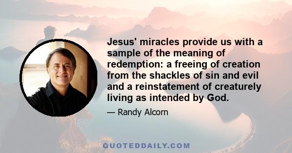 Jesus' miracles provide us with a sample of the meaning of redemption: a freeing of creation from the shackles of sin and evil and a reinstatement of creaturely living as intended by God.