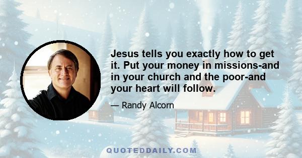 Jesus tells you exactly how to get it. Put your money in missions-and in your church and the poor-and your heart will follow.