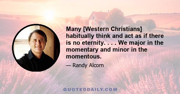 Many [Western Christians] habitually think and act as if there is no eternity. . . . We major in the momentary and minor in the momentous.