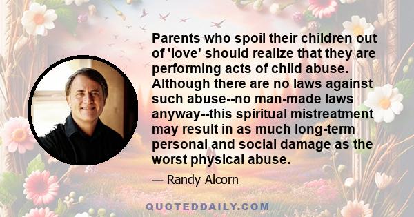 Parents who spoil their children out of 'love' should realize that they are performing acts of child abuse. Although there are no laws against such abuse--no man-made laws anyway--this spiritual mistreatment may result