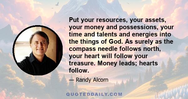 Put your resources, your assets, your money and possessions, your time and talents and energies into the things of God. As surely as the compass needle follows north, your heart will follow your treasure. Money leads;