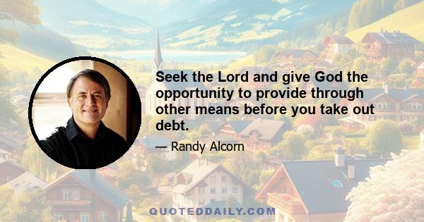 Seek the Lord and give God the opportunity to provide through other means before you take out debt.