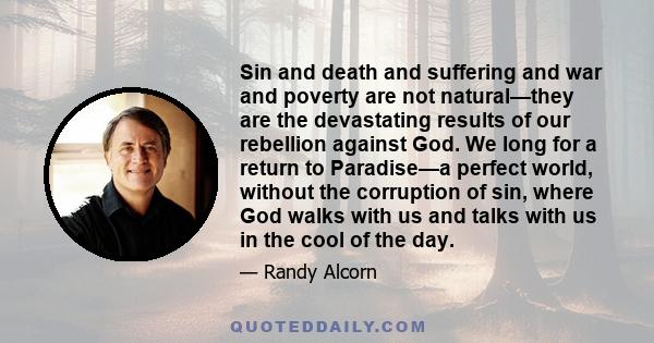 Sin and death and suffering and war and poverty are not natural—they are the devastating results of our rebellion against God. We long for a return to Paradise—a perfect world, without the corruption of sin, where God