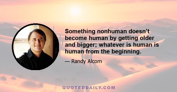 Something nonhuman doesn’t become human by getting older and bigger; whatever is human is human from the beginning.