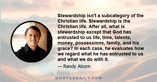 Stewardship isn't a subcategory of the Christian life. Stewardship is the Christian life. After all, what is stewardship except that God has entrusted to us life, time, talents, money, possessions, family, and his