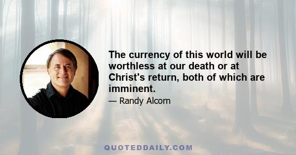 The currency of this world will be worthless at our death or at Christ's return, both of which are imminent.