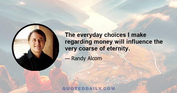 The everyday choices I make regarding money will influence the very coarse of eternity.