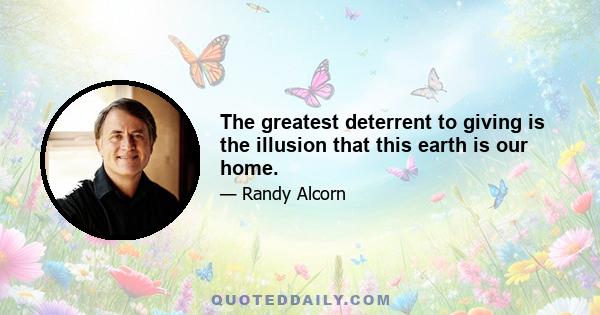 The greatest deterrent to giving is the illusion that this earth is our home.