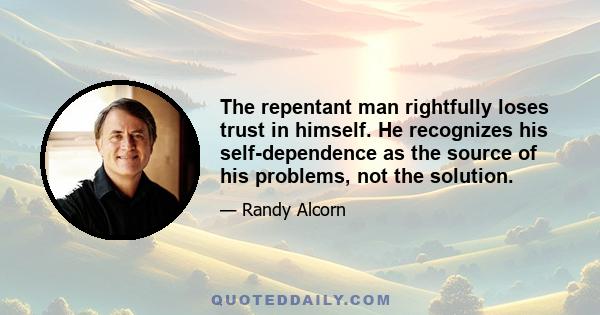 The repentant man rightfully loses trust in himself. He recognizes his self-dependence as the source of his problems, not the solution.