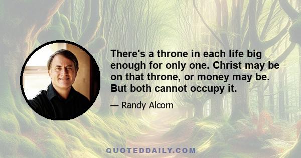 There's a throne in each life big enough for only one. Christ may be on that throne, or money may be. But both cannot occupy it.