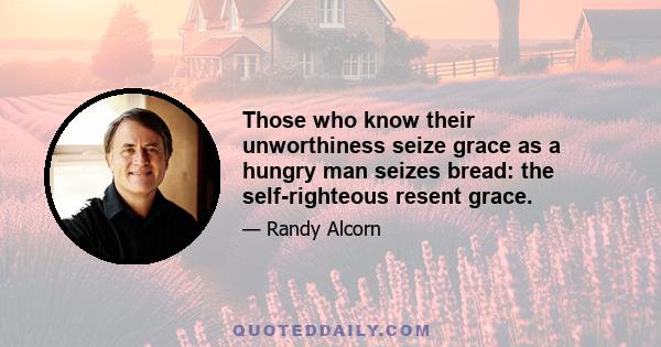 Those who know their unworthiness seize grace as a hungry man seizes bread: the self-righteous resent grace.