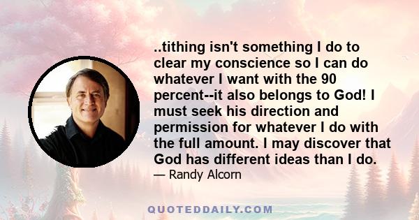 ..tithing isn't something I do to clear my conscience so I can do whatever I want with the 90 percent--it also belongs to God! I must seek his direction and permission for whatever I do with the full amount. I may