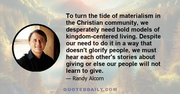 To turn the tide of materialism in the Christian community, we desperately need bold models of kingdom-centered living. Despite our need to do it in a way that doesn't glorify people, we must hear each other's stories