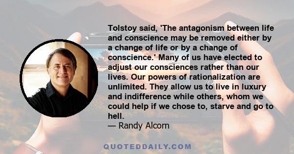 Tolstoy said, 'The antagonism between life and conscience may be removed either by a change of life or by a change of conscience.' Many of us have elected to adjust our consciences rather than our lives. Our powers of