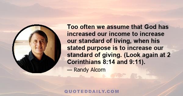 Too often we assume that God has increased our income to increase our standard of living, when his stated purpose is to increase our standard of giving. (Look again at 2 Corinthians 8:14 and 9:11).