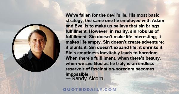 We've fallen for the devil's lie. His most basic strategy, the same one he employed with Adam and Eve, is to make us believe that sin brings fulfillment. However, in reality, sin robs us of fulfillment. Sin doesn't make 