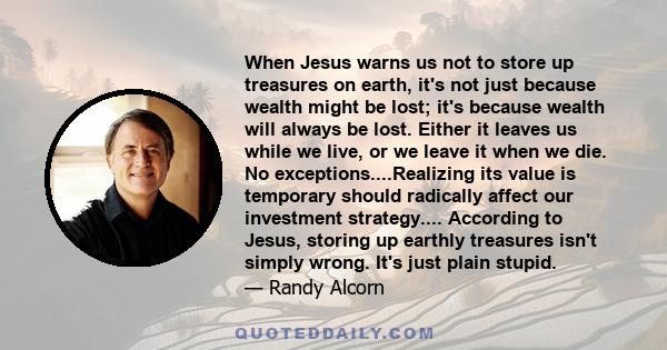 When Jesus warns us not to store up treasures on earth, it's not just because wealth might be lost; it's because wealth will always be lost. Either it leaves us while we live, or we leave it when we die. No