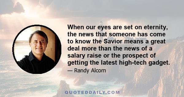 When our eyes are set on eternity, the news that someone has come to know the Savior means a great deal more than the news of a salary raise or the prospect of getting the latest high-tech gadget.