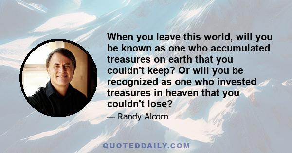 When you leave this world, will you be known as one who accumulated treasures on earth that you couldn't keep? Or will you be recognized as one who invested treasures in heaven that you couldn't lose?