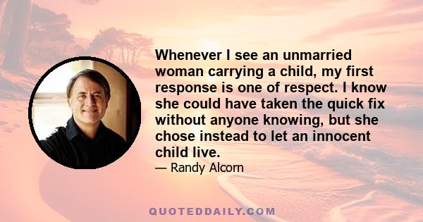 Whenever I see an unmarried woman carrying a child, my first response is one of respect. I know she could have taken the quick fix without anyone knowing, but she chose instead to let an innocent child live.