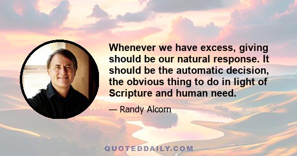 Whenever we have excess, giving should be our natural response. It should be the automatic decision, the obvious thing to do in light of Scripture and human need.