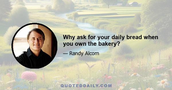 Why ask for your daily bread when you own the bakery?