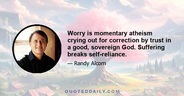 Worry is momentary atheism crying out for correction by trust in a good, sovereign God. Suffering breaks self-reliance.