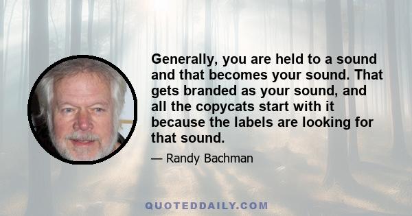 Generally, you are held to a sound and that becomes your sound. That gets branded as your sound, and all the copycats start with it because the labels are looking for that sound.