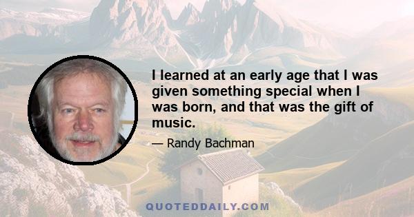 I learned at an early age that I was given something special when I was born, and that was the gift of music.