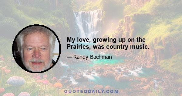 My love, growing up on the Prairies, was country music.