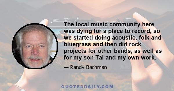 The local music community here was dying for a place to record, so we started doing acoustic, folk and bluegrass and then did rock projects for other bands, as well as for my son Tal and my own work.