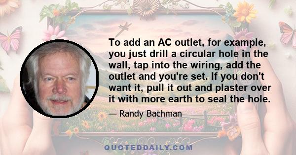 To add an AC outlet, for example, you just drill a circular hole in the wall, tap into the wiring, add the outlet and you're set. If you don't want it, pull it out and plaster over it with more earth to seal the hole.